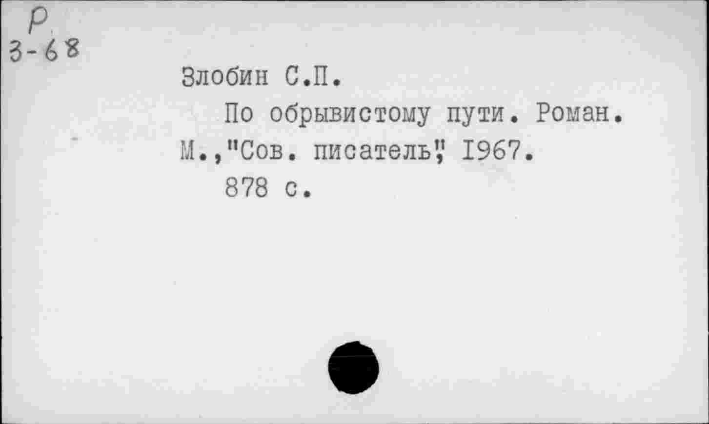 ﻿р 3-6«
Злобин С.П.
По обрывистому пути. Роман.
М.,"Сов. писатель’,' 1967.
878 с.